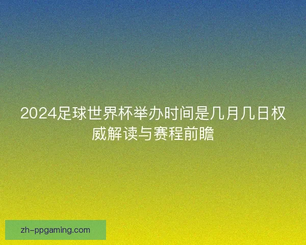 2024足球世界杯举办时间是几月几日权威解读与赛程前瞻