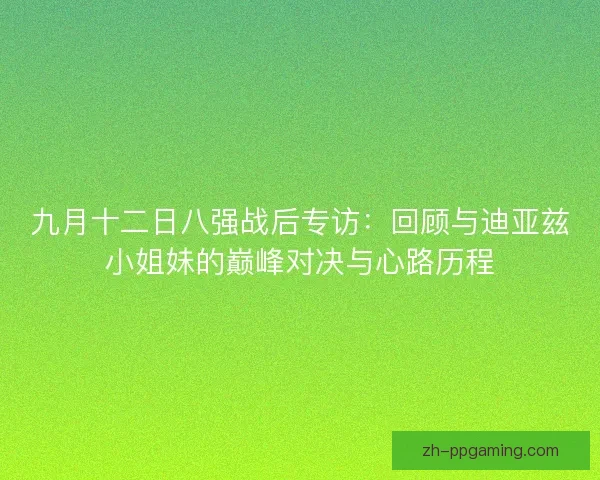 九月十二日八强战后专访：回顾与迪亚兹小姐妹的巅峰对决与心路历程