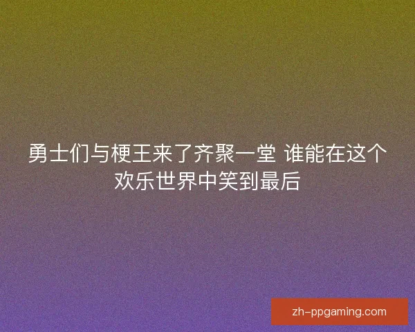 勇士们与梗王来了齐聚一堂 谁能在这个欢乐世界中笑到最后