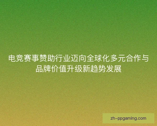 电竞赛事赞助行业迈向全球化多元合作与品牌价值升级新趋势发展